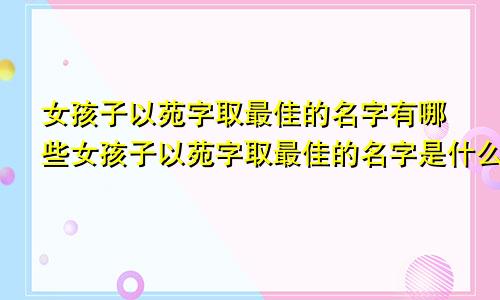 女孩子以苑字取最佳的名字有哪些女孩子以苑字取最佳的名字是什么