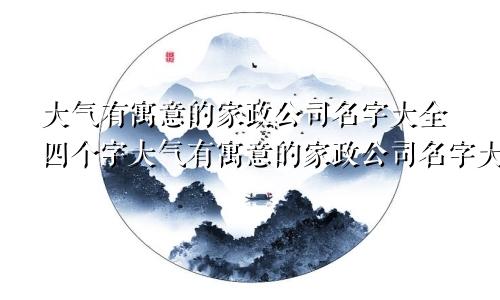 大气有寓意的家政公司名字大全四个字大气有寓意的家政公司名字大全两个字