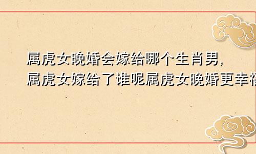 属虎女晚婚会嫁给哪个生肖男,属虎女嫁给了谁呢属虎女晚婚更幸福