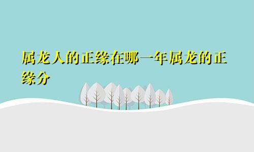 属龙人的正缘在哪一年属龙的正缘分