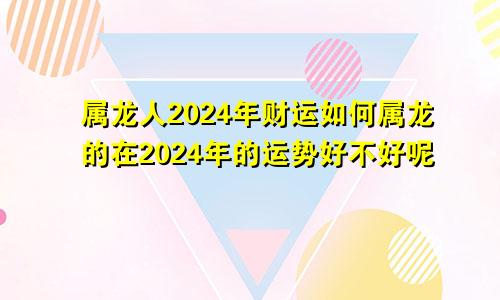 属龙人2024年财运如何属龙的在2024年的运势好不好呢