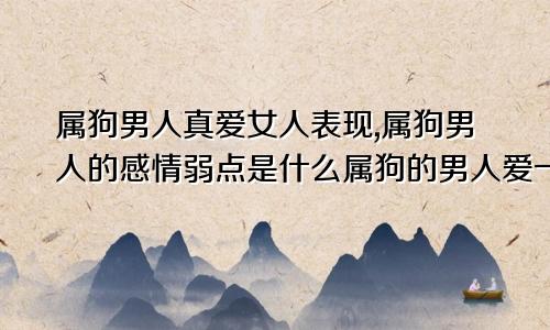 属狗男人真爱女人表现,属狗男人的感情弱点是什么属狗的男人爱一个女人的表现