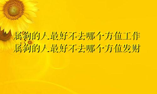 属狗的人最好不去哪个方位工作属狗的人最好不去哪个方位发财