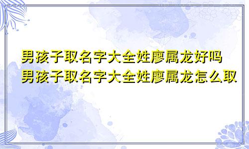 男孩子取名字大全姓廖属龙好吗男孩子取名字大全姓廖属龙怎么取