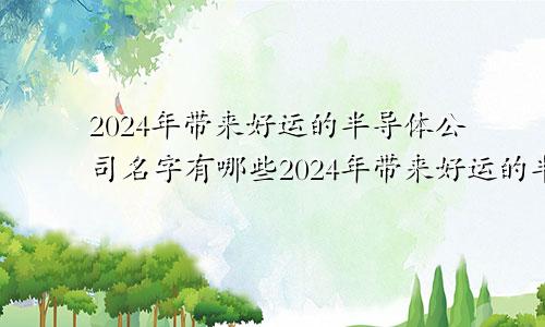 2024年带来好运的半导体公司名字有哪些2024年带来好运的半导体公司名字叫什么