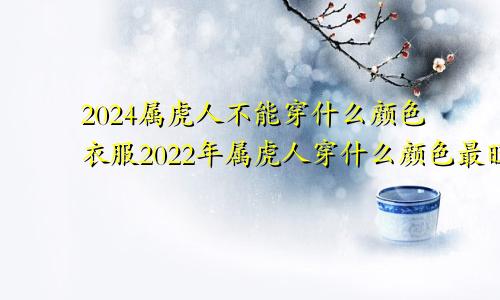 2024属虎人不能穿什么颜色衣服2022年属虎人穿什么颜色最旺