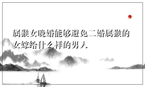 属猴女晚婚能够避免二婚属猴的女嫁给什么样的男人