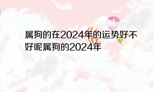 属狗的在2024年的运势好不好呢属狗的2024年