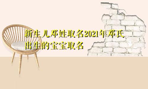 新生儿邓姓取名2021年邓氏出生的宝宝取名