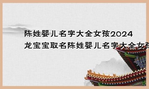 陈姓婴儿名字大全女孩2024龙宝宝取名陈姓婴儿名字大全女孩2024龙宝宝男孩