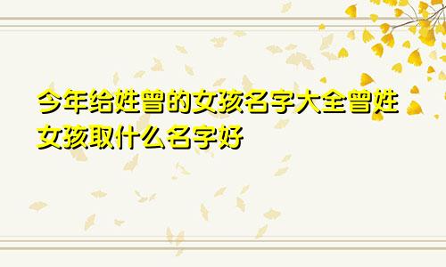 今年给姓曾的女孩名字大全曾姓女孩取什么名字好