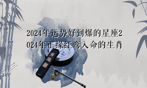 2024年运势好到爆的星座2024年正缘红鸾入命的生肖