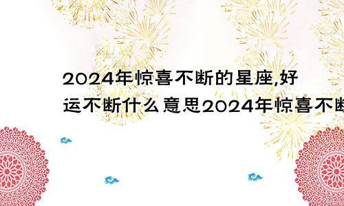 2024年惊喜不断的星座,好运不断什么意思2024年惊喜不断的星座,好运不断是什么