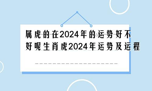 属虎的在2024年的运势好不好呢生肖虎2024年运势及运程