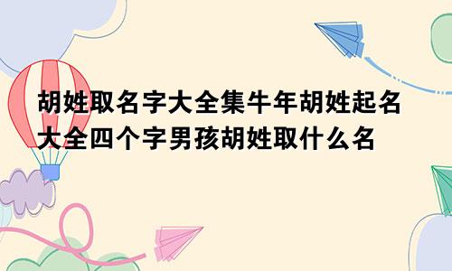 胡姓取名字大全集牛年胡姓起名大全四个字男孩胡姓取什么名