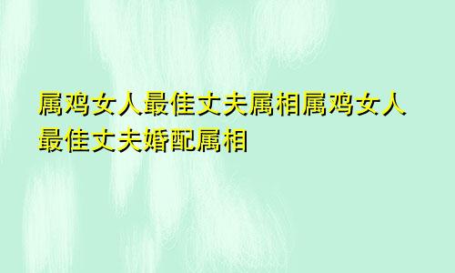 属鸡女人最佳丈夫属相属鸡女人最佳丈夫婚配属相