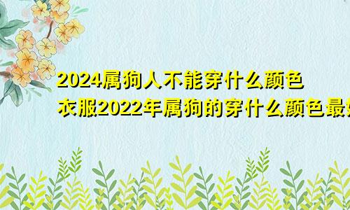 2024属狗人不能穿什么颜色衣服2022年属狗的穿什么颜色最好