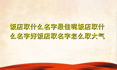 饭店取什么名字最佳呢饭店取什么名字好饭店取名字怎么取大气