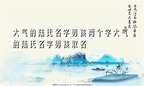 大气的陆氏名字男孩两个字大气的陆氏名字男孩取名