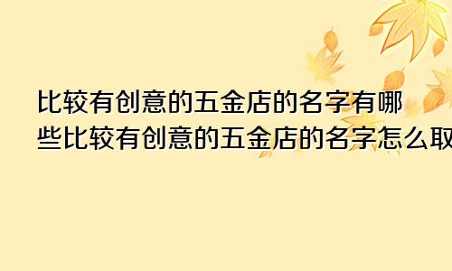 比较有创意的五金店的名字有哪些比较有创意的五金店的名字怎么取