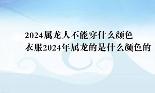 2024属龙人不能穿什么颜色衣服2024年属龙的是什么颜色的