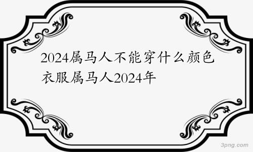 2024属马人不能穿什么颜色衣服属马人2024年