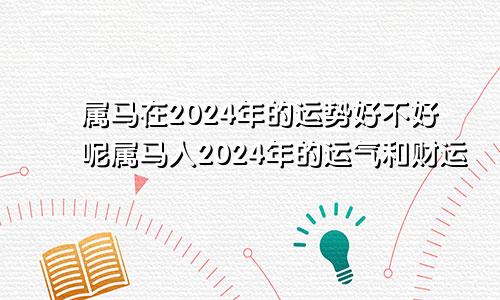 属马在2024年的运势好不好呢属马人2024年的运气和财运