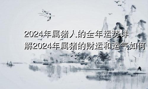 2024年属猪人的全年运势详解2024年属猪的财运和运气如何