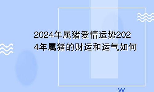 2024年属猪爱情运势2024年属猪的财运和运气如何