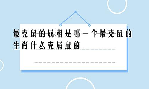 最克鼠的属相是哪一个最克鼠的生肖什么克属鼠的