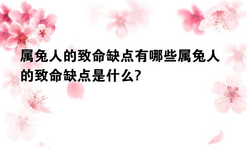 属兔人的致命缺点有哪些属兔人的致命缺点是什么?