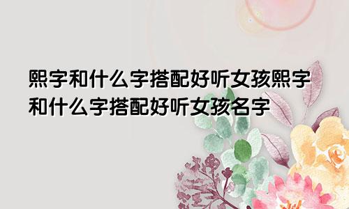 熙字和什么字搭配好听女孩熙字和什么字搭配好听女孩名字