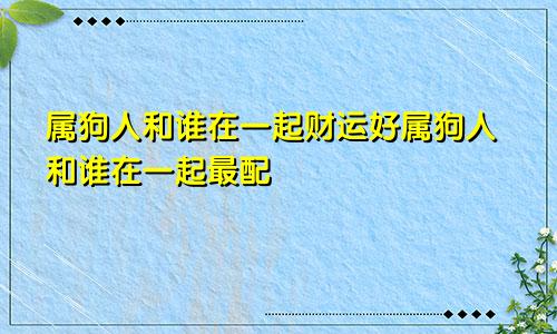 属狗人和谁在一起财运好属狗人和谁在一起最配