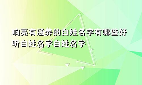 响亮有涵养的白姓名字有哪些好听白姓名字白姓名字