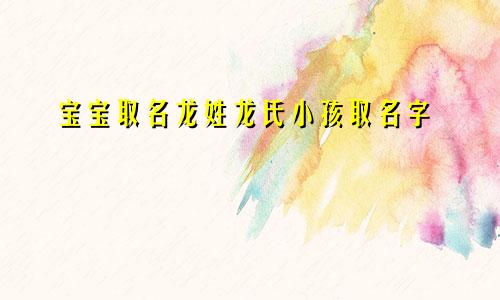 宝宝取名龙姓龙氏小孩取名字