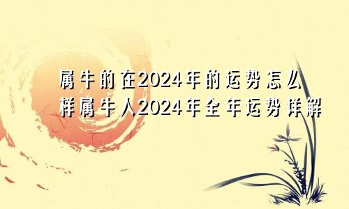 属牛的在2024年的运势怎么样属牛人2024年全年运势详解