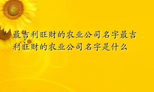 最吉利旺财的农业公司名字最吉利旺财的农业公司名字是什么