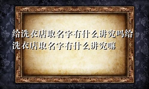 给洗衣店取名字有什么讲究吗给洗衣店取名字有什么讲究嘛