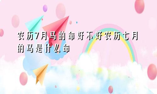 农历7月马的命好不好农历七月的马是什么命