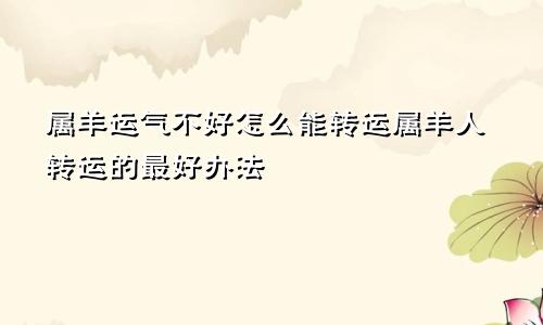 属羊运气不好怎么能转运属羊人转运的最好办法