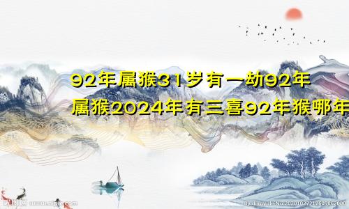 92年属猴31岁有一劫92年属猴2024年有三喜92年猴哪年结婚最好