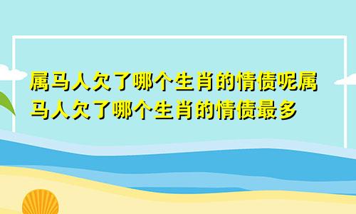 属马人欠了哪个生肖的情债呢属马人欠了哪个生肖的情债最多