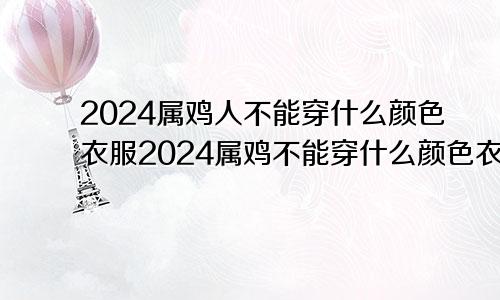 2024属鸡人不能穿什么颜色衣服2024属鸡不能穿什么颜色衣服