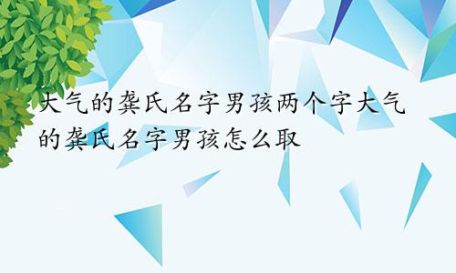 大气的龚氏名字男孩两个字大气的龚氏名字男孩怎么取