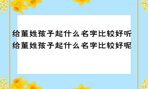 给董姓孩子起什么名字比较好听给董姓孩子起什么名字比较好呢