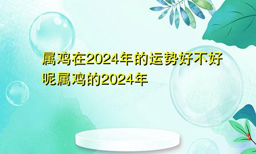 属鸡在2024年的运势好不好呢属鸡的2024年