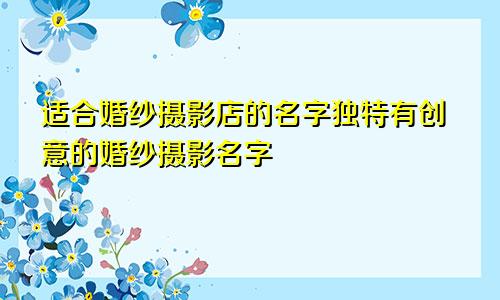 适合婚纱摄影店的名字独特有创意的婚纱摄影名字