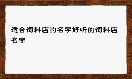 适合饲料店的名字好听的饲料店名字