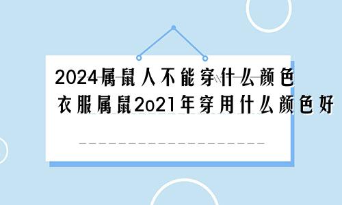 2024属鼠人不能穿什么颜色衣服属鼠2o21年穿用什么颜色好