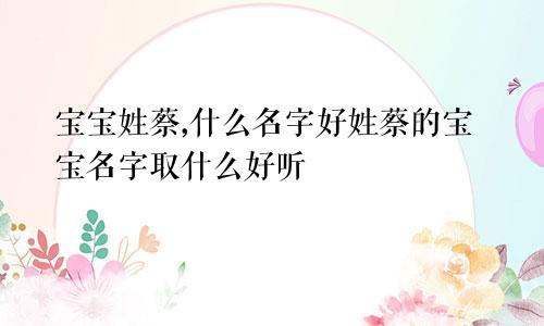 宝宝姓蔡,什么名字好姓蔡的宝宝名字取什么好听